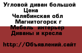 Угловой диван большой › Цена ­ 5 000 - Челябинская обл., Магнитогорск г. Мебель, интерьер » Диваны и кресла   